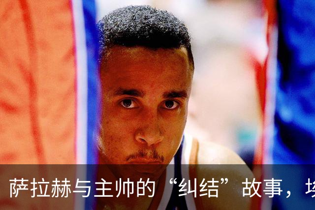 萨拉赫与主帅的“纠结”故事，埃及体育部长来调解！